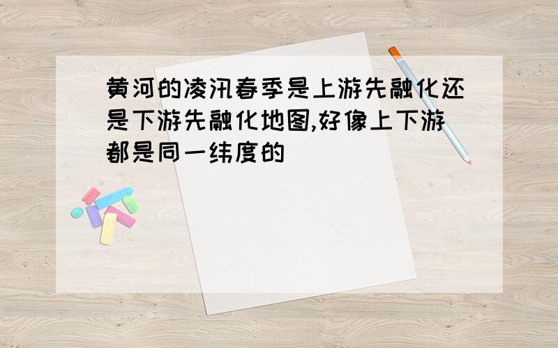 黄河的凌汛春季是上游先融化还是下游先融化地图,好像上下游都是同一纬度的