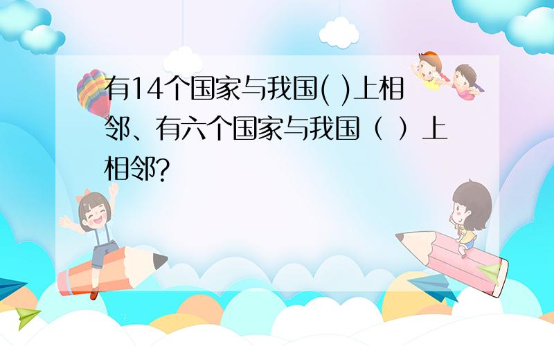 有14个国家与我国( )上相邻、有六个国家与我国（ ）上相邻?