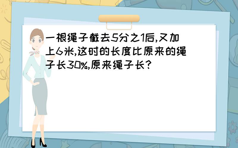 一根绳子截去5分之1后,又加上6米,这时的长度比原来的绳子长30%,原来绳子长?