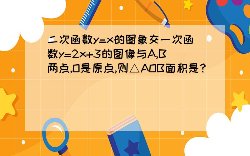 二次函数y=x的图象交一次函数y=2x+3的图像与A,B两点,O是原点,则△AOB面积是?