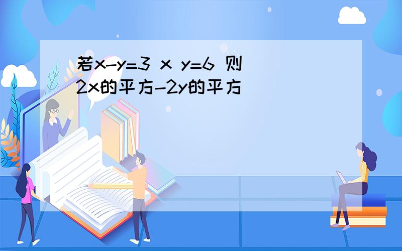 若x-y=3 x y=6 则2x的平方-2y的平方