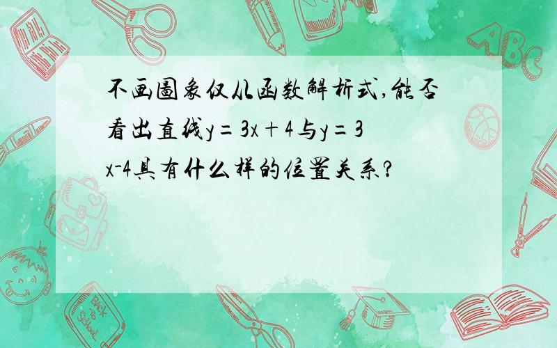 不画图象仅从函数解析式,能否看出直线y=3x+4与y=3x-4具有什么样的位置关系?