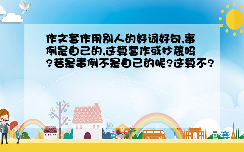 作文套作用别人的好词好句,事例是自己的,这算套作或抄袭吗?若是事例不是自己的呢?这算不?