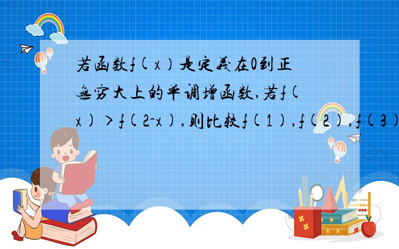 若函数f(x）是定义在0到正无穷大上的单调增函数,若f(x)>f(2-x),则比较f(1),f(2),f(3)的大小