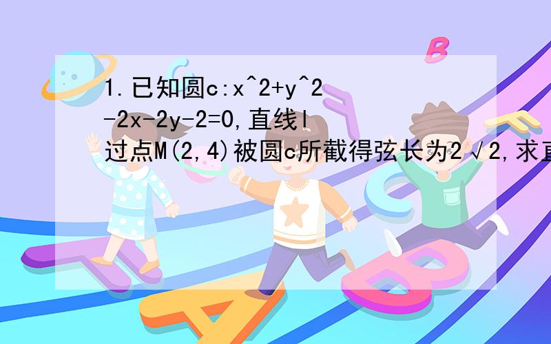 1.已知圆c:x^2+y^2-2x-2y-2=0,直线l过点M(2,4)被圆c所截得弦长为2√2,求直线l的方程?