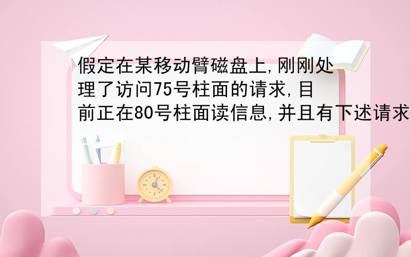 假定在某移动臂磁盘上,刚刚处理了访问75号柱面的请求,目前正在80号柱面读信息,并且有下述请求序列等待访问磁盘：