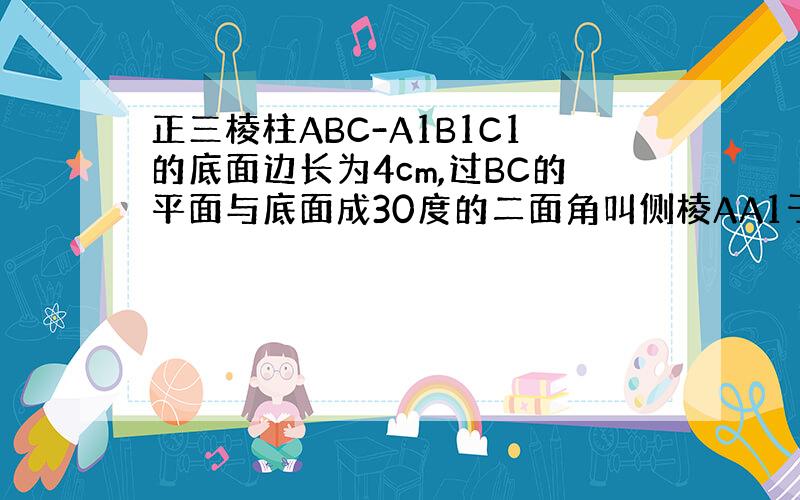 正三棱柱ABC-A1B1C1的底面边长为4cm,过BC的平面与底面成30度的二面角叫侧棱AA1于D,求