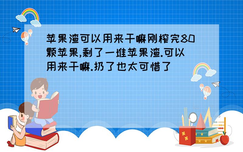 苹果渣可以用来干嘛刚榨完80颗苹果,剩了一堆苹果渣.可以用来干嘛.扔了也太可惜了