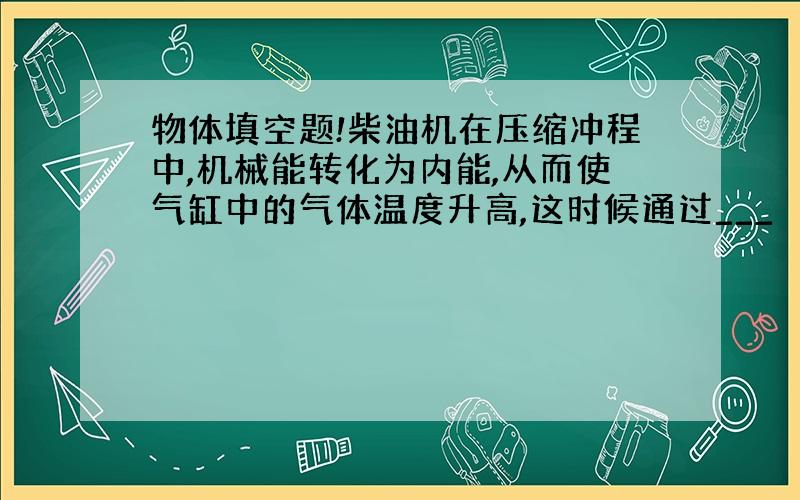 物体填空题!柴油机在压缩冲程中,机械能转化为内能,从而使气缸中的气体温度升高,这时候通过___