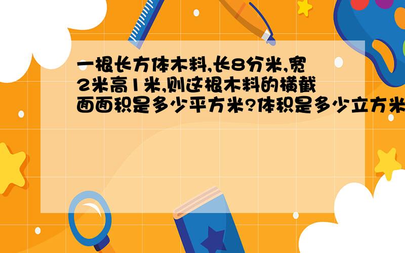 一根长方体木料,长8分米,宽2米高1米,则这根木料的横截面面积是多少平方米?体积是多少立方米?