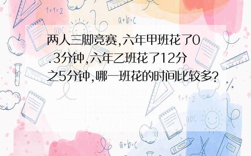 两人三脚竞赛,六年甲班花了0.3分钟,六年乙班花了12分之5分钟,哪一班花的时间比较多?