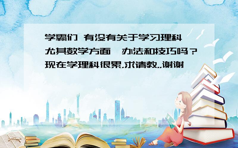 学霸们 有没有关于学习理科 尤其数学方面旳办法和技巧吗？现在学理科很累，求请教，，谢谢