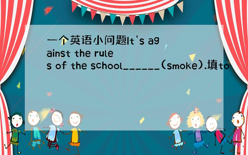 一个英语小问题It's against the rules of the school______(smoke).填to