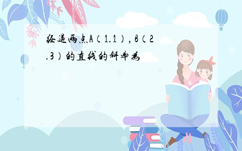 经过两点A（1.1），B（2.3）的直线的斜率为