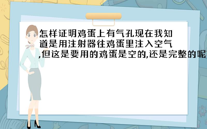 怎样证明鸡蛋上有气孔现在我知道是用注射器往鸡蛋里注入空气,但这是要用的鸡蛋是空的,还是完整的呢?