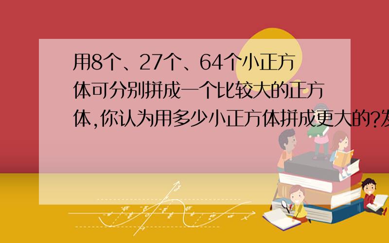 用8个、27个、64个小正方体可分别拼成一个比较大的正方体,你认为用多少小正方体拼成更大的?发现什么规律