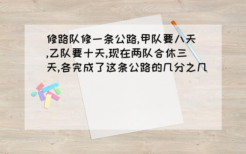 修路队修一条公路,甲队要八天,乙队要十天,现在两队合休三天,各完成了这条公路的几分之几