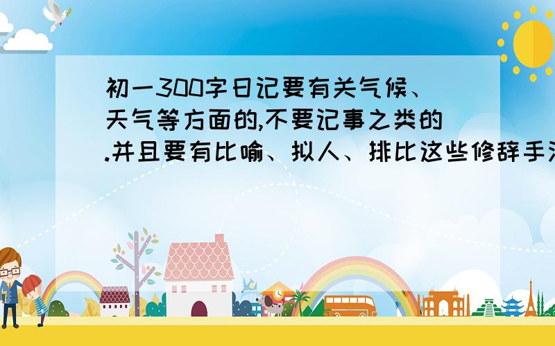 初一300字日记要有关气候、天气等方面的,不要记事之类的.并且要有比喻、拟人、排比这些修辞手法.修辞手法要3句以上!急!