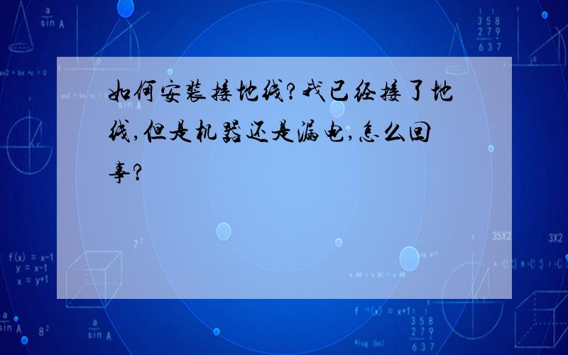 如何安装接地线?我已经接了地线,但是机器还是漏电,怎么回事?