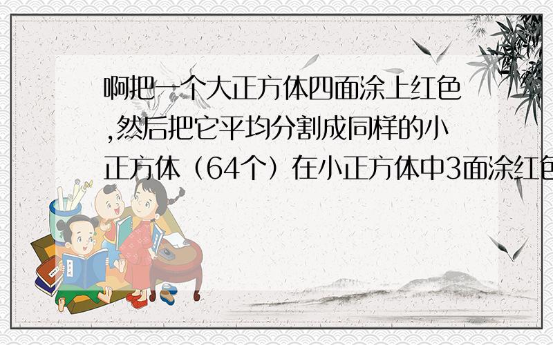 啊把一个大正方体四面涂上红色,然后把它平均分割成同样的小正方体（64个）在小正方体中3面涂红色2面涂红色