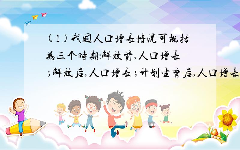 (1)我国人口增长情况可概括为三个时期：解放前,人口增长 ；解放后,人口增长 ；计划生育后,人口增长 .