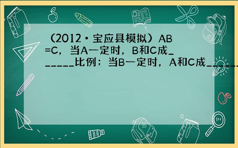 （2012•宝应县模拟）AB=C，当A一定时，B和C成______比例；当B一定时，A和C成______比例；当C一定时