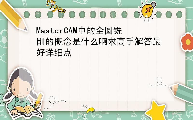 MasterCAM中的全圆铣削的概念是什么啊求高手解答最好详细点