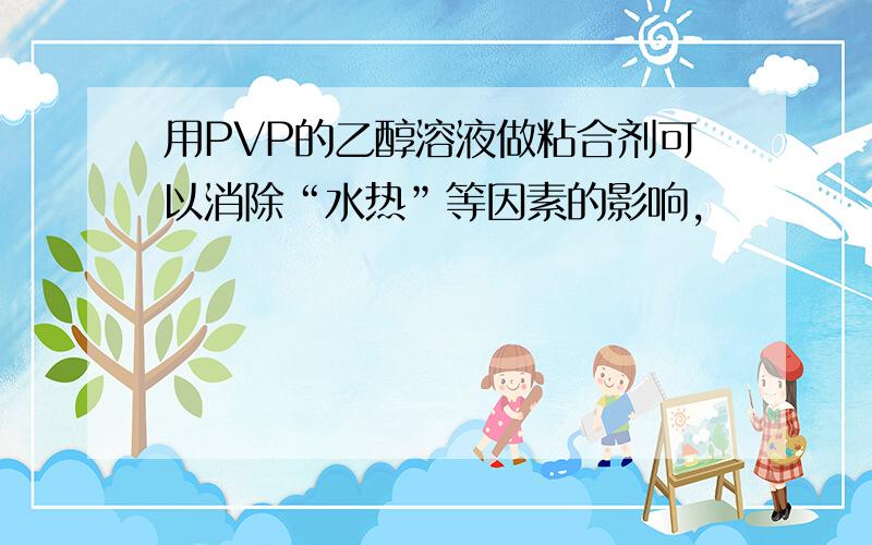 用PVP的乙醇溶液做粘合剂可以消除“水热”等因素的影响,