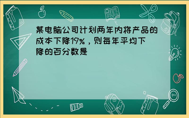 某电脑公司计划两年内将产品的成本下降19%，则每年平均下降的百分数是______．