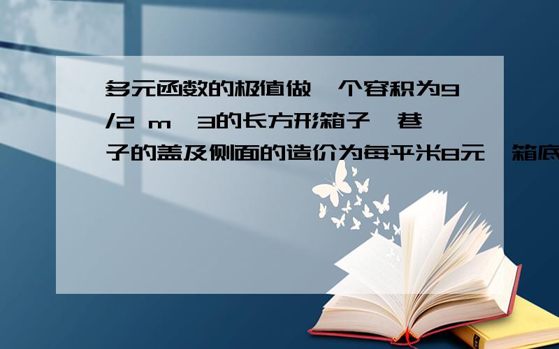 多元函数的极值做一个容积为9/2 m^3的长方形箱子,巷子的盖及侧面的造价为每平米8元,箱底每平米1元,求造价最低的箱子