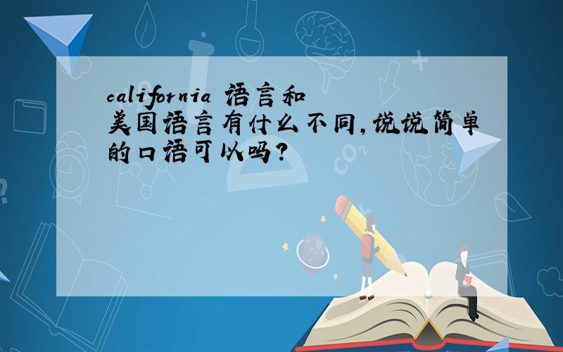 california 语言和美国语言有什么不同,说说简单的口语可以吗?