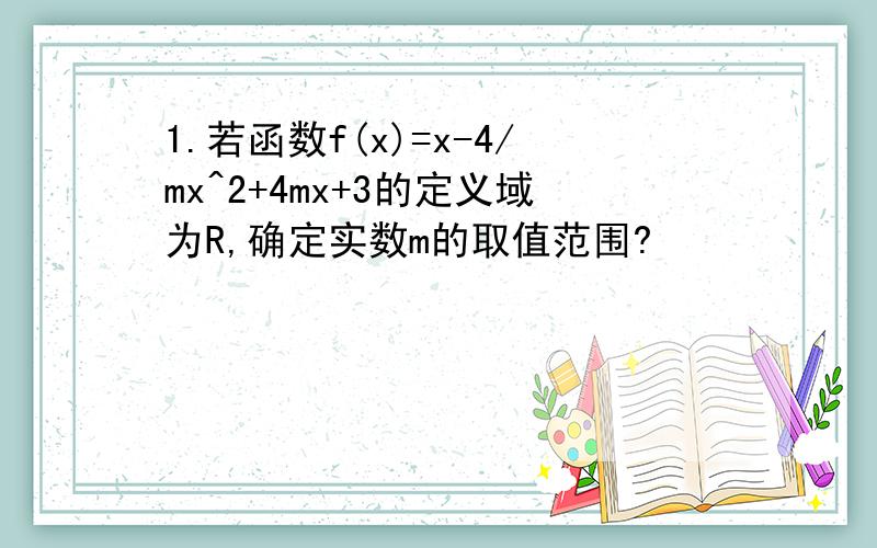 1.若函数f(x)=x-4/mx^2+4mx+3的定义域为R,确定实数m的取值范围?