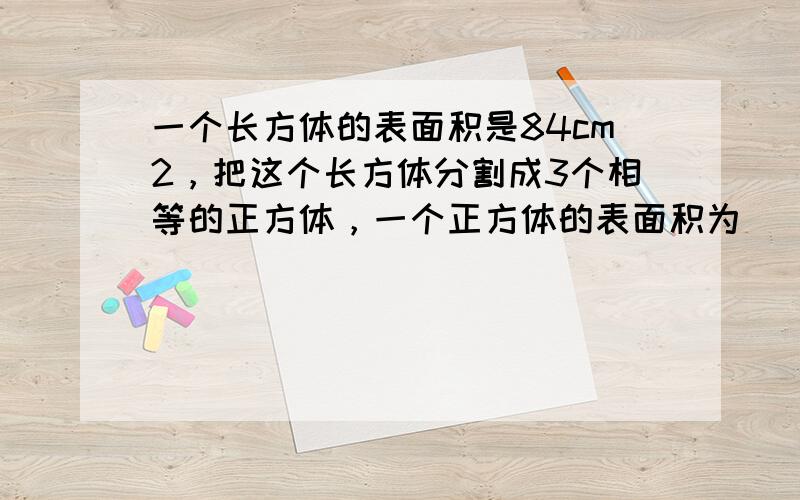 一个长方体的表面积是84cm2，把这个长方体分割成3个相等的正方体，一个正方体的表面积为______cm2．