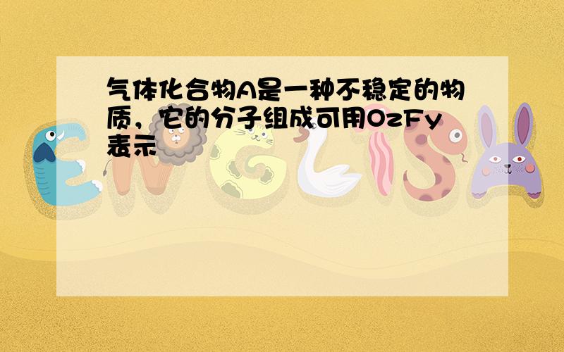 气体化合物A是一种不稳定的物质，它的分子组成可用OzFy表示