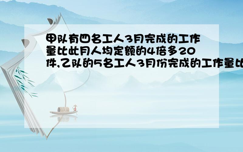 甲队有四名工人3月完成的工作量比此月人均定额的4倍多20件,乙队的5名工人3月份完成的工作量比此月人均定额的6倍少20件