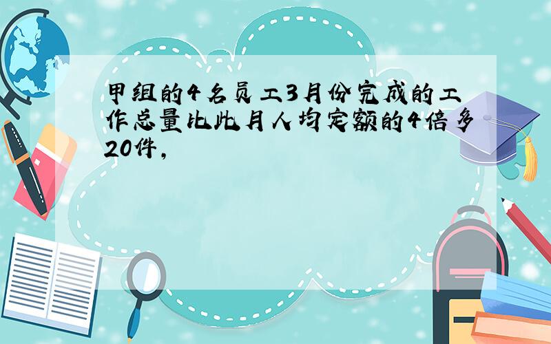 甲组的4名员工3月份完成的工作总量比此月人均定额的4倍多20件,