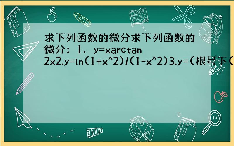 求下列函数的微分求下列函数的微分：1．y=xarctan2x2.y=ln(1+x^2)/(1-x^2)3.y=(根号下(