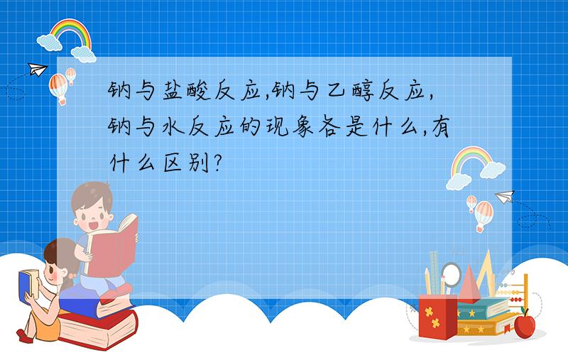 钠与盐酸反应,钠与乙醇反应,钠与水反应的现象各是什么,有什么区别?