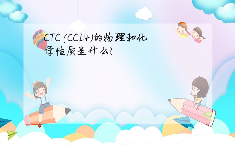 CTC(CCL4)的物理和化学性质是什么?