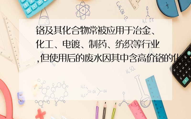 铬及其化合物常被应用于冶金、化工、电镀、制药、纺织等行业,但使用后的废水因其中含高价铬的化合物