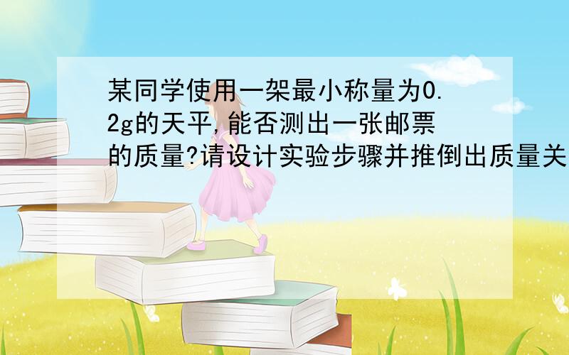 某同学使用一架最小称量为0.2g的天平,能否测出一张邮票的质量?请设计实验步骤并推倒出质量关系式?