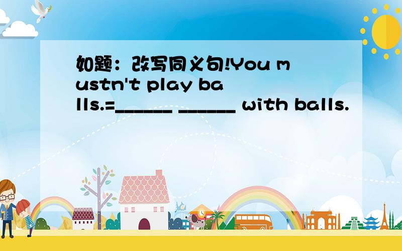 如题：改写同义句!You mustn't play balls.=______ ______ with balls.