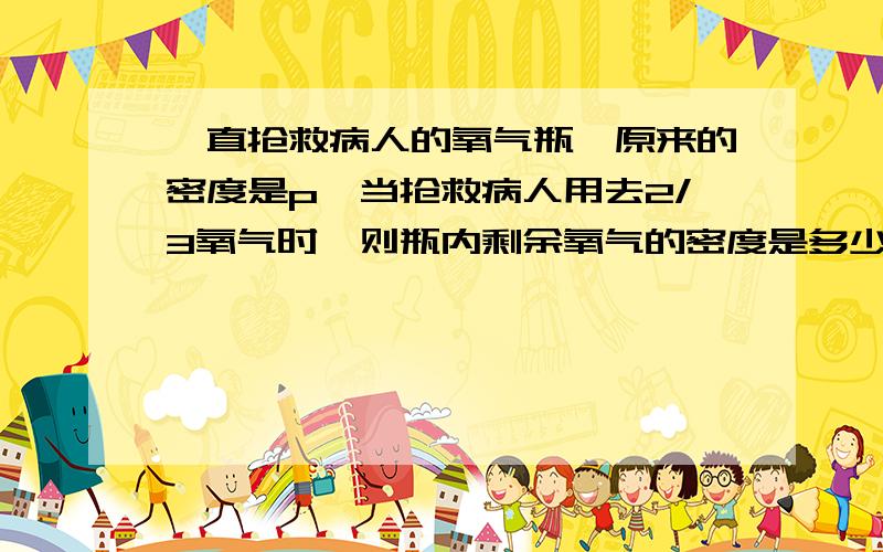 一直抢救病人的氧气瓶,原来的密度是p,当抢救病人用去2/3氧气时,则瓶内剩余氧气的密度是多少?