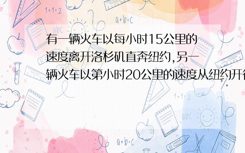 有一辆火车以每小时15公里的速度离开洛杉矶直奔纽约,另一辆火车以第小时20公里的速度从纽约开往洛杉矶.如果有一只鸟,以3