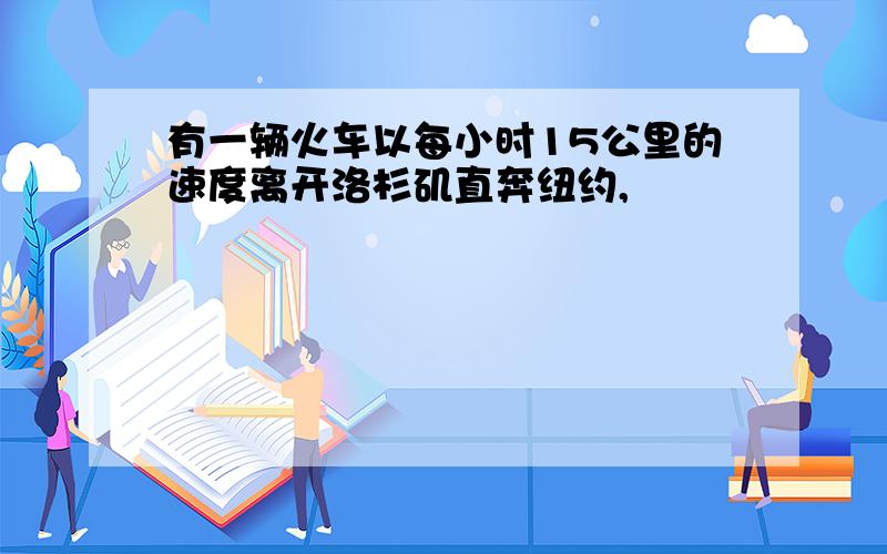 有一辆火车以每小时15公里的速度离开洛杉矶直奔纽约,