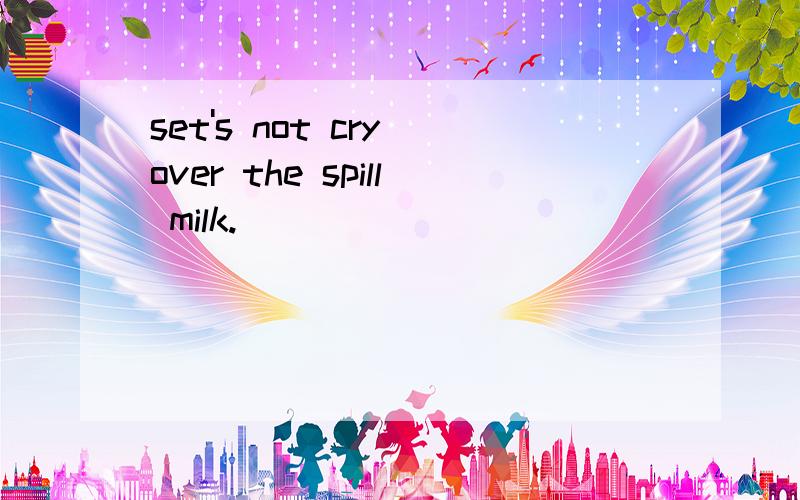 set's not cry over the spill milk.