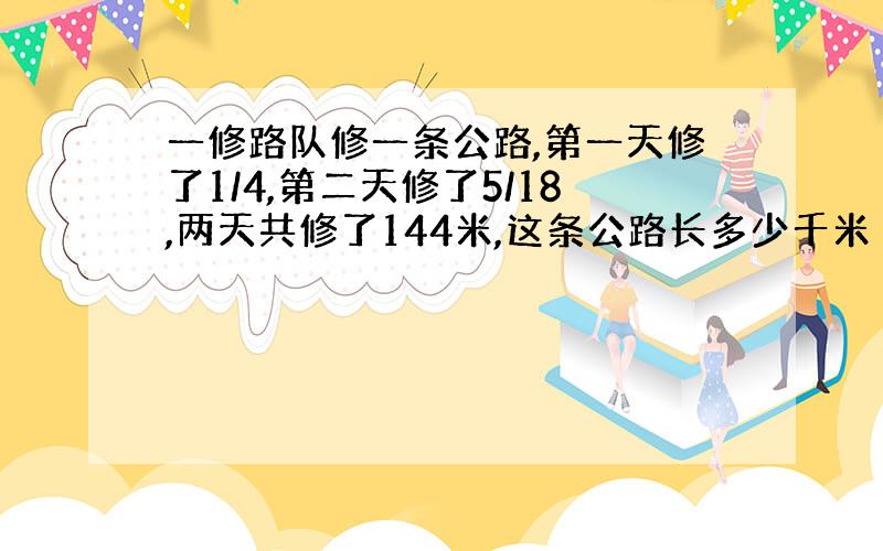 一修路队修一条公路,第一天修了1/4,第二天修了5/18,两天共修了144米,这条公路长多少千米