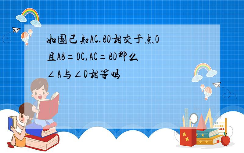 如图已知AC,BD相交于点O且AB=DC,AC=BD那么∠A与∠D相等吗