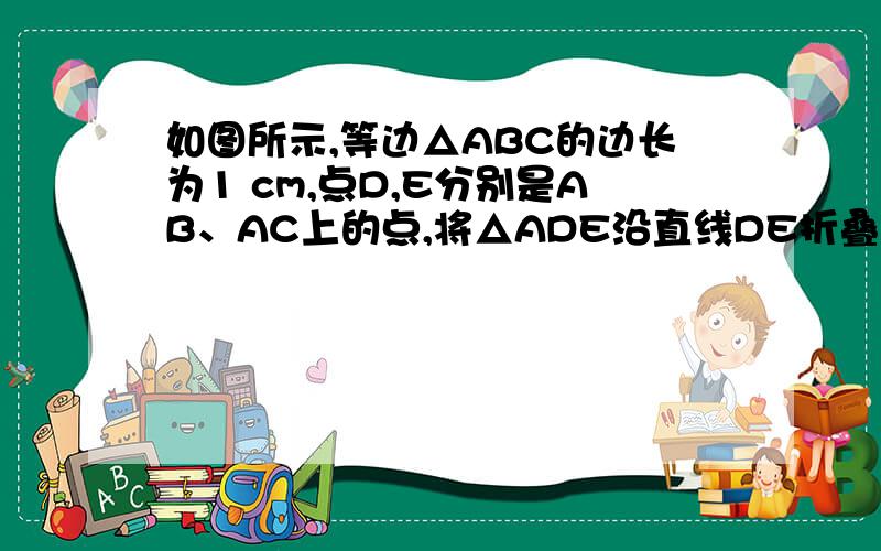 如图所示,等边△ABC的边长为1 cm,点D,E分别是AB、AC上的点,将△ADE沿直线DE折叠,点A落在点A'处,且