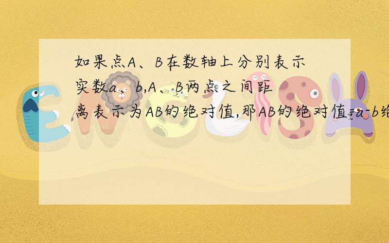 如果点A、B在数轴上分别表示实数a、b,A、B两点之间距离表示为AB的绝对值,那AB的绝对值=a-b绝对值,